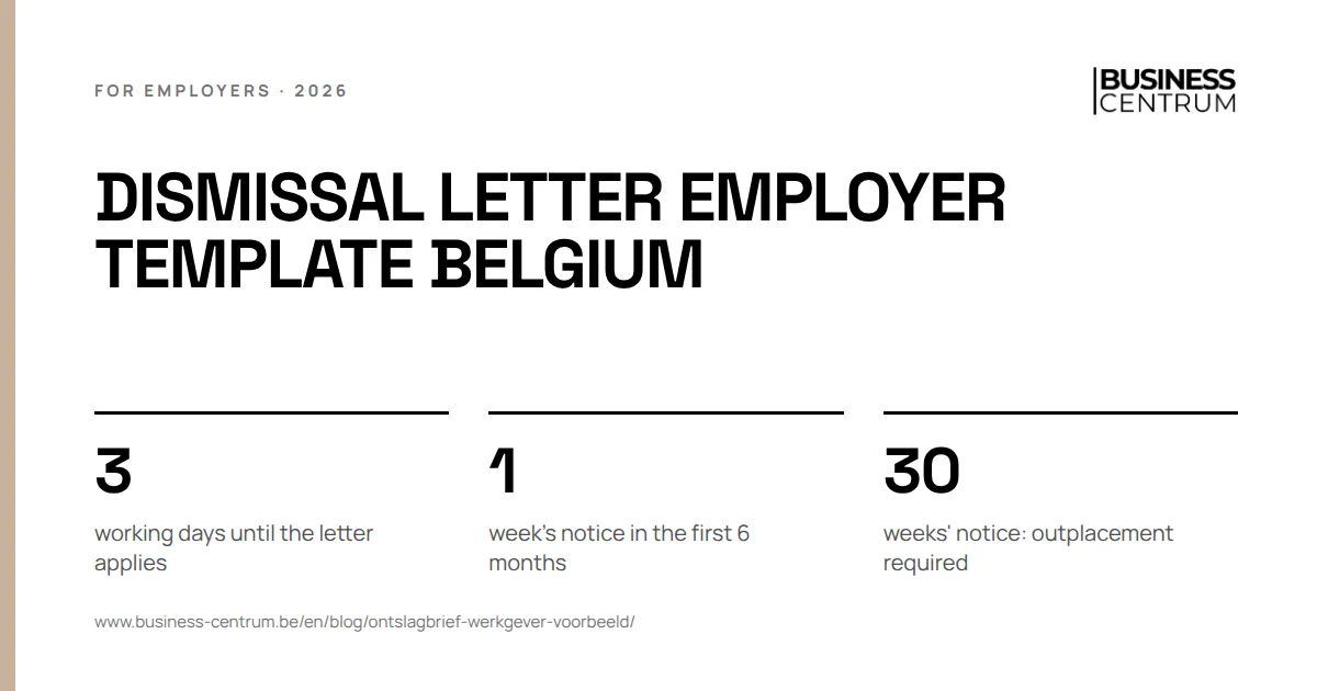 Dismissal letter employer template Belgium: working days until the letter applies 3, week's notice in the first 6 months 1, weeks' notice: outplacement required 30